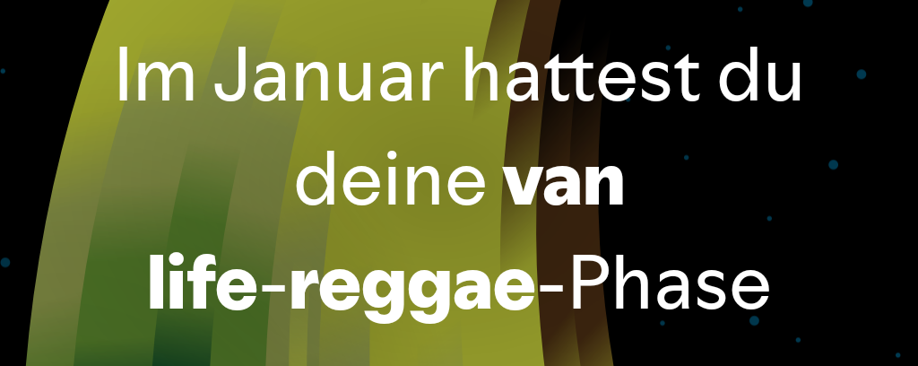 Im Januar hattest du deine van Life-Reggae-Phase